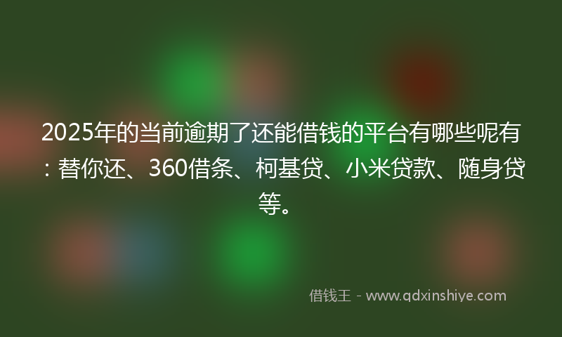 2025年的当前逾期了还能借钱的平台有哪些呢有：替你还、360借条、柯基贷、小米贷款、随身贷等。