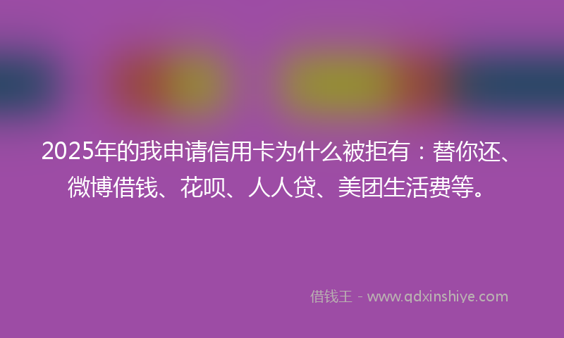 2025年的我申请信用卡为什么被拒有：替你还、微博借钱、花呗、人人贷、美团生活费等。
