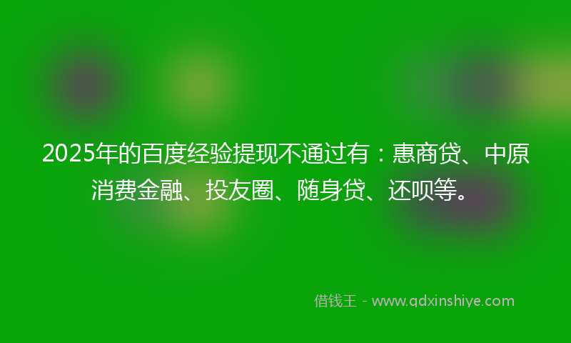 2025年的百度经验提现不通过有：惠商贷、中原消费金融、投友圈、随身贷、还呗等。