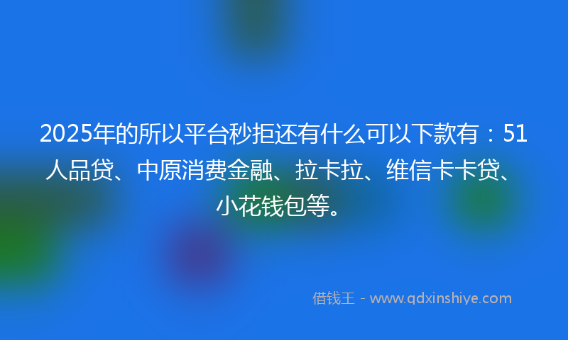 2025年的所以平台秒拒还有什么可以下款有：51人品贷、中原消费金融、拉卡拉、维信卡卡贷、小花钱包等。