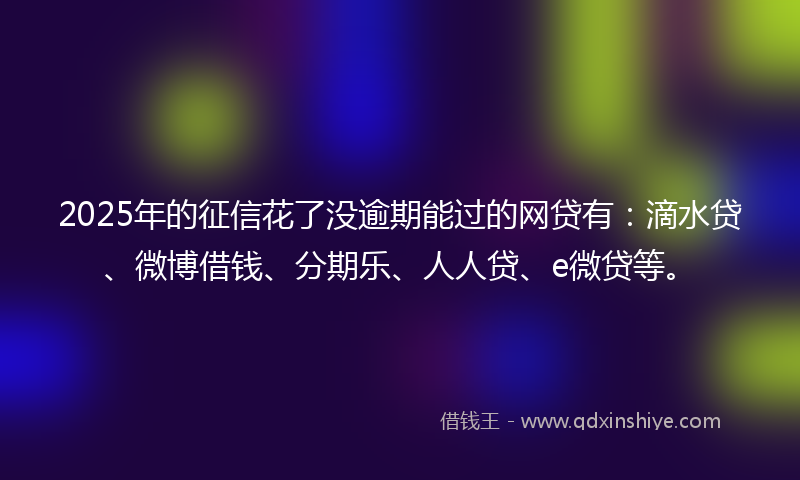 2025年的征信花了没逾期能过的网贷有：滴水贷、微博借钱、分期乐、人人贷、e微贷等。