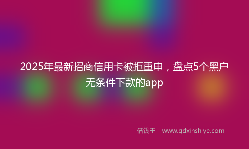 2025年最新招商信用卡被拒重申，盘点5个黑户无条件下款的app