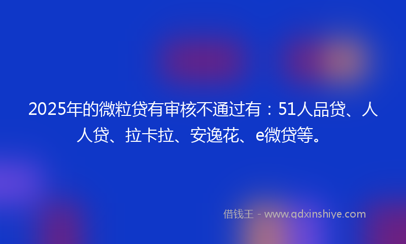 2025年的微粒贷有审核不通过有：51人品贷、人人贷、拉卡拉、安逸花、e微贷等。