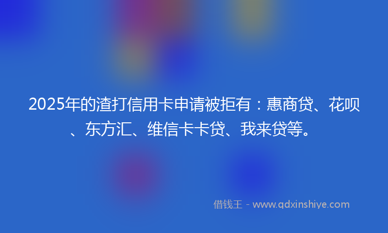 2025年的渣打信用卡申请被拒有：惠商贷、花呗、东方汇、维信卡卡贷、我来贷等。