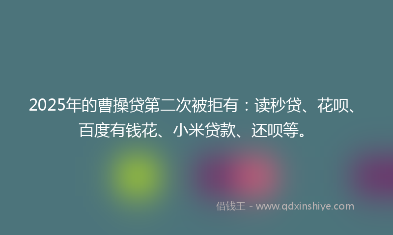 2025年的曹操贷第二次被拒有：读秒贷、花呗、百度有钱花、小米贷款、还呗等。