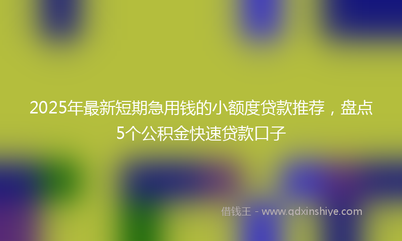 2025年最新短期急用钱的小额度贷款推荐，盘点5个公积金快速贷款口子