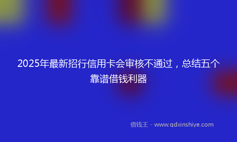 2025年最新招行信用卡会审核不通过，总结五个靠谱借钱利器