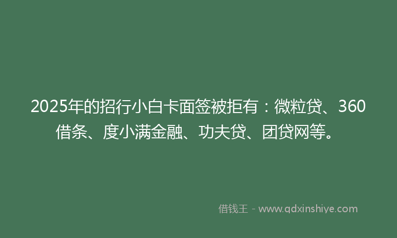 2025年的招行小白卡面签被拒有：微粒贷、360借条、度小满金融、功夫贷、团贷网等。