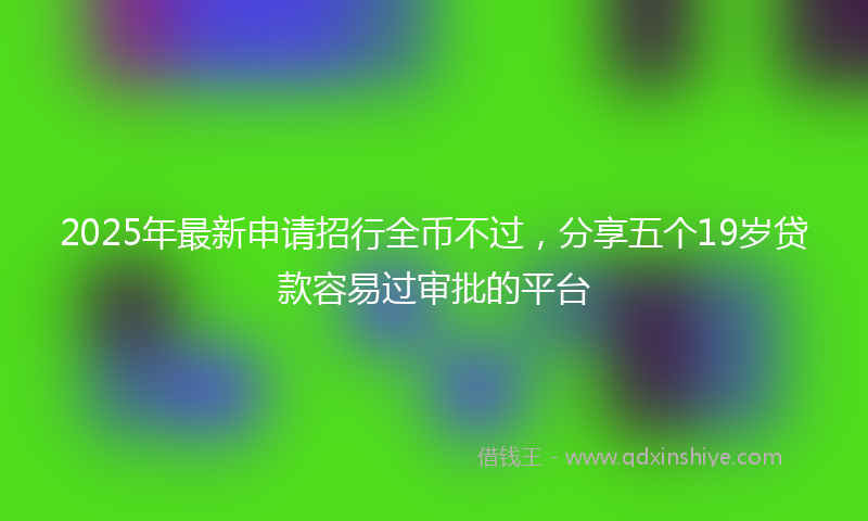 2025年最新申请招行全币不过，分享五个19岁贷款容易过审批的平台
