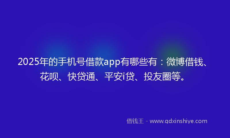 2025年的手机号借款app有哪些有：微博借钱、花呗、快贷通、平安i贷、投友圈等。