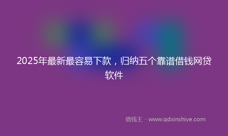 2025年最新最容易下款，归纳五个靠谱借钱网贷软件
