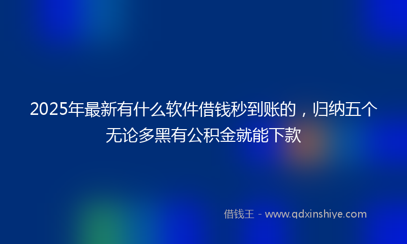 2025年最新有什么软件借钱秒到账的，归纳五个无论多黑有公积金就能下款