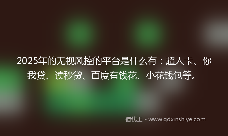 2025年的无视风控的平台是什么有：超人卡、你我贷、读秒贷、百度有钱花、小花钱包等。