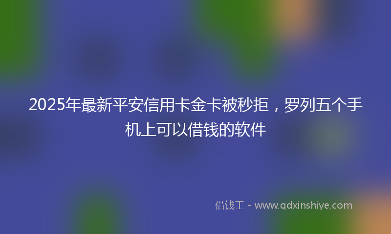 2025年最新平安信用卡金卡被秒拒，罗列五个手机上可以借钱的软件