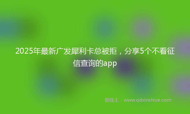 2025年最新广发犀利卡总被拒，分享5个不看征信查询的app
