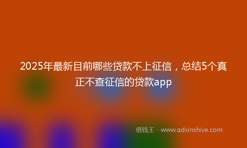 2025年最新目前哪些贷款不上征信，总结5个真正不查征信的贷款app
