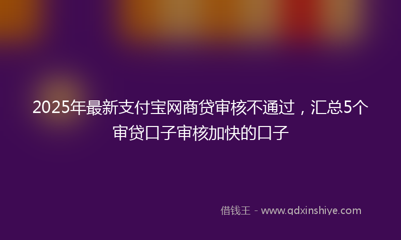 2025年最新支付宝网商贷审核不通过，汇总5个审贷口子审核加快的口子