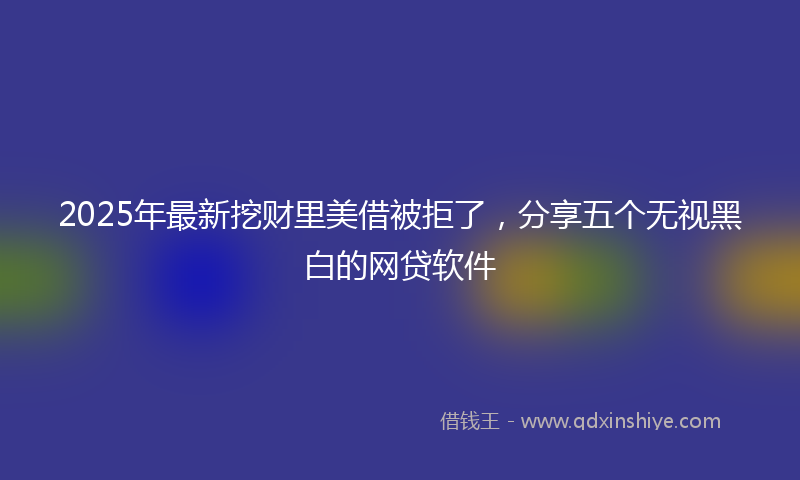 2025年最新挖财里美借被拒了，分享五个无视黑白的网贷软件