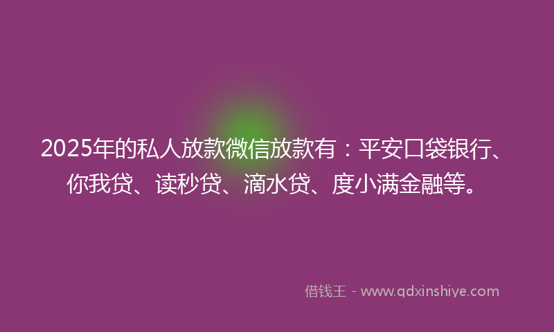 2025年的私人放款微信放款有：平安口袋银行、你我贷、读秒贷、滴水贷、度小满金融等。