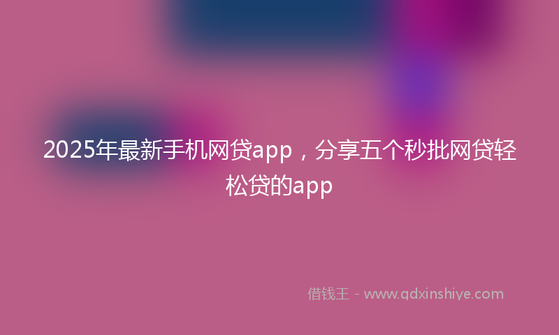 2025年最新手机网贷app，分享五个秒批网贷轻松贷的app