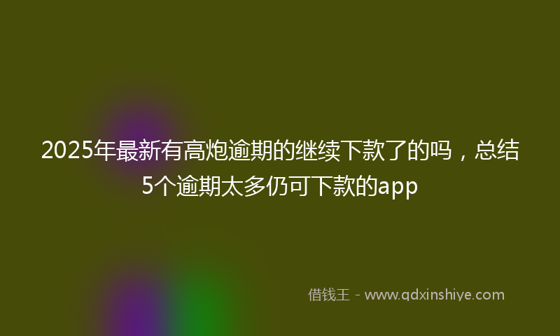 2025年最新有高炮逾期的继续下款了的吗，总结5个逾期太多仍可下款的app