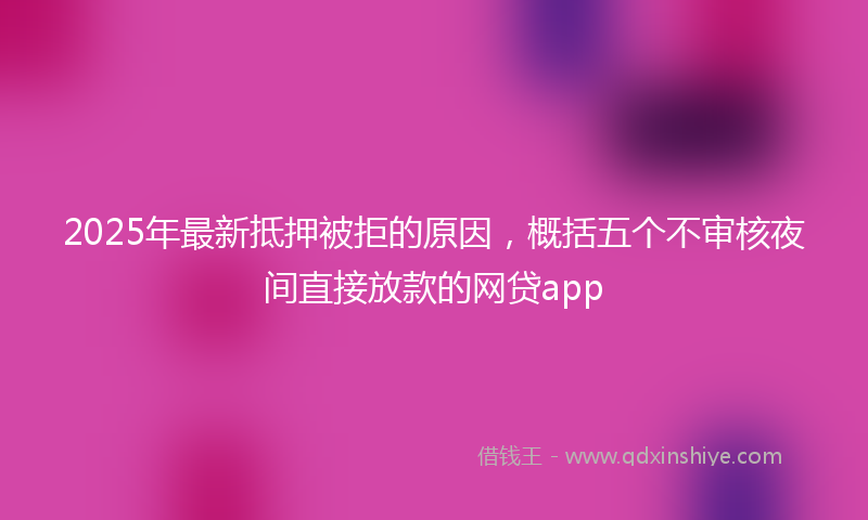 2025年最新抵押被拒的原因，概括五个不审核夜间直接放款的网贷app