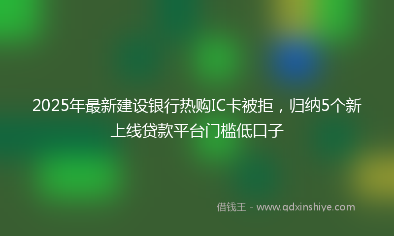 2025年最新建设银行热购IC卡被拒，归纳5个新上线贷款平台门槛低口子