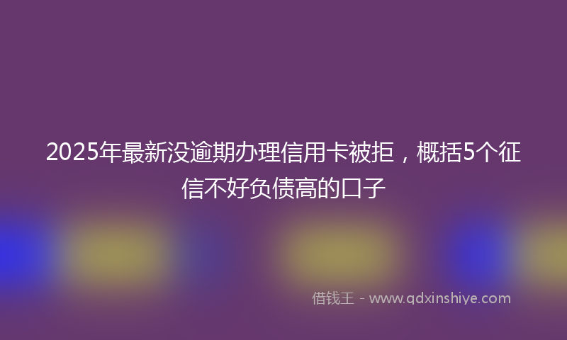2025年最新没逾期办理信用卡被拒，概括5个征信不好负债高的口子