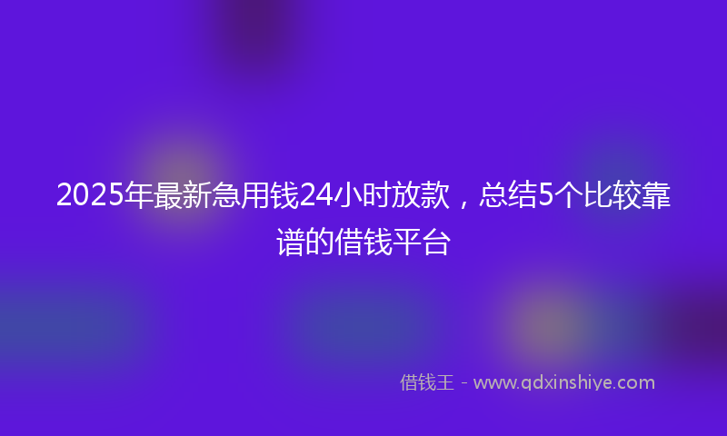 2025年最新急用钱24小时放款，总结5个比较靠谱的借钱平台