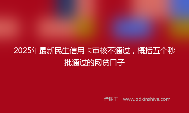 2025年最新民生信用卡审核不通过，概括五个秒批通过的网贷口子