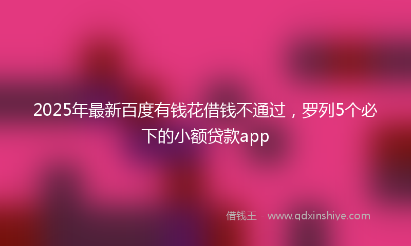 2025年最新百度有钱花借钱不通过，罗列5个必下的小额贷款app
