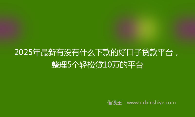 2025年最新有没有什么下款的好口子贷款平台，整理5个轻松贷10万的平台