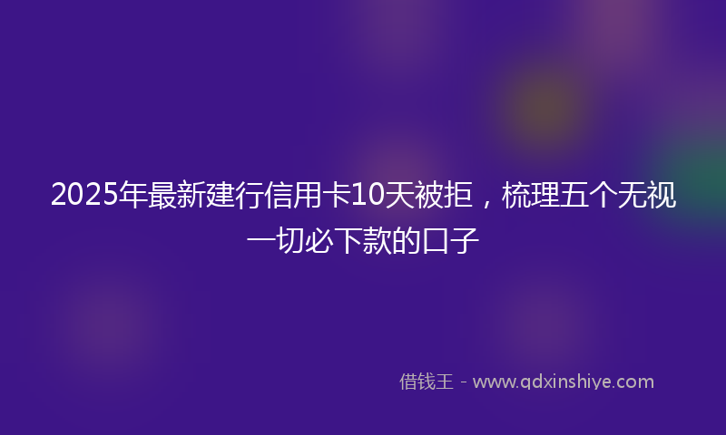 2025年最新建行信用卡10天被拒，梳理五个无视一切必下款的口子