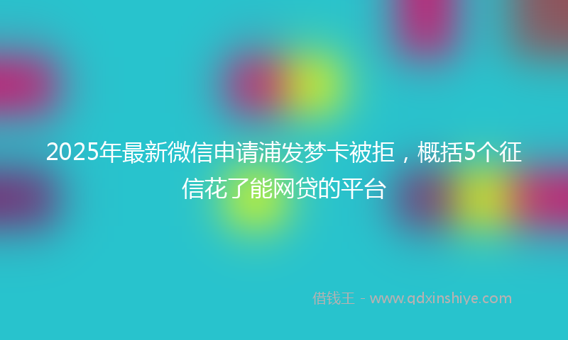 2025年最新微信申请浦发梦卡被拒，概括5个征信花了能网贷的平台