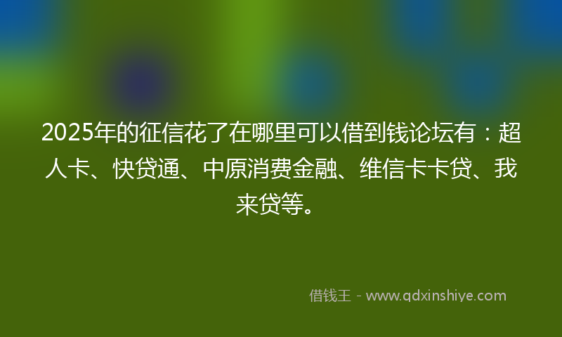 2025年的征信花了在哪里可以借到钱论坛有：超人卡、快贷通、中原消费金融、维信卡卡贷、我来贷等。