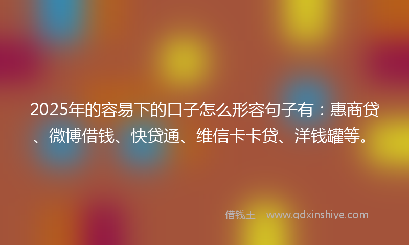 2025年的容易下的口子怎么形容句子有：惠商贷、微博借钱、快贷通、维信卡卡贷、洋钱罐等。
