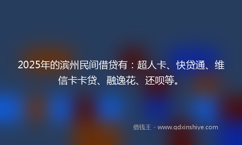 2025年的滨州民间借贷有：超人卡、快贷通、维信卡卡贷、融逸花、还呗等。