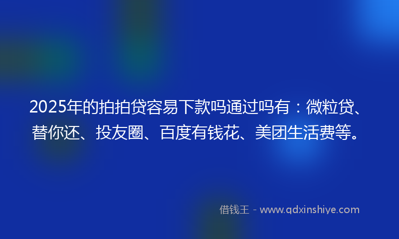 2025年的拍拍贷容易下款吗通过吗有：微粒贷、替你还、投友圈、百度有钱花、美团生活费等。