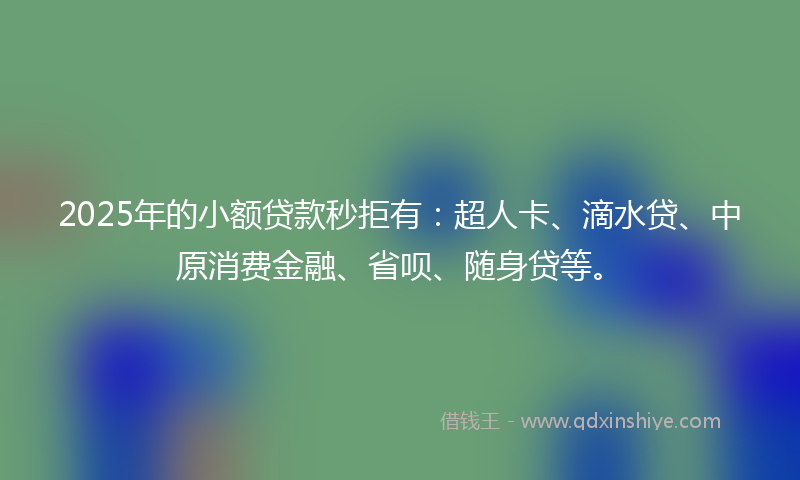 2025年的小额贷款秒拒有：超人卡、滴水贷、中原消费金融、省呗、随身贷等。