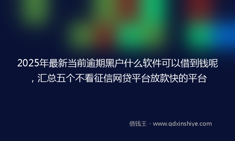 2025年最新当前逾期黑户什么软件可以借到钱呢，汇总五个不看征信网贷平台放款快的平台
