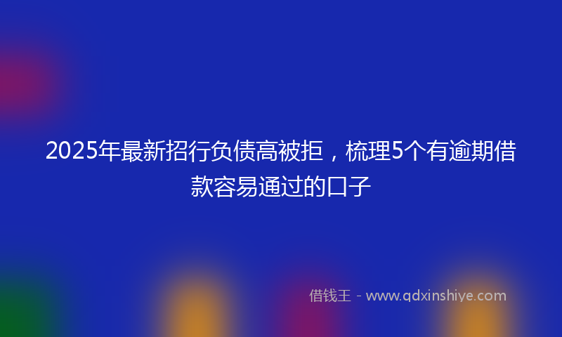 2025年最新招行负债高被拒，梳理5个有逾期借款容易通过的口子