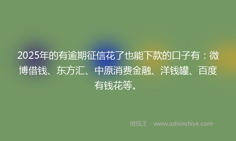 2025年的有逾期征信花了也能下款的口子有：微博借钱、东方汇、中原消费金融、洋钱罐、百度有钱花等。