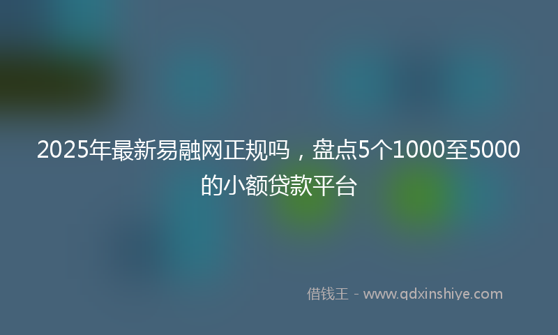 2025年最新易融网正规吗，盘点5个1000至5000的小额贷款平台