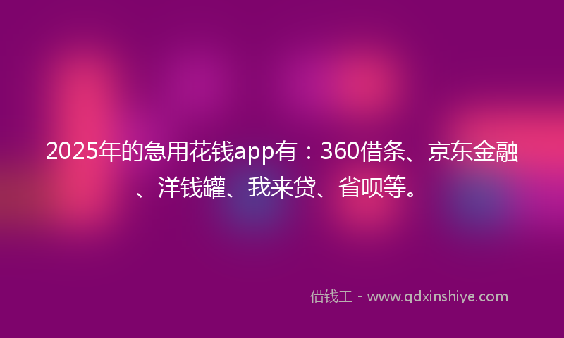 2025年的急用花钱app有：360借条、京东金融、洋钱罐、我来贷、省呗等。