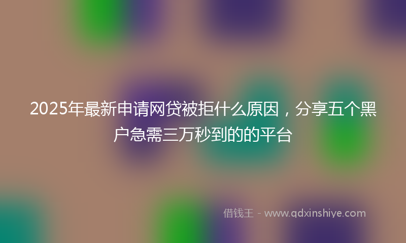 2025年最新申请网贷被拒什么原因，分享五个黑户急需三万秒到的的平台