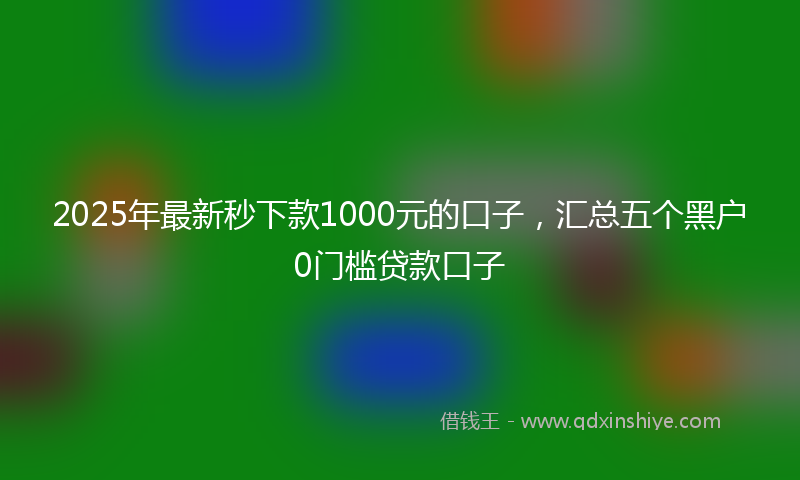 2025年最新秒下款1000元的口子，汇总五个黑户0门槛贷款口子