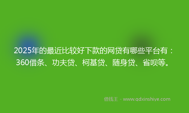 2025年的最近比较好下款的网贷有哪些平台有：360借条、功夫贷、柯基贷、随身贷、省呗等。
