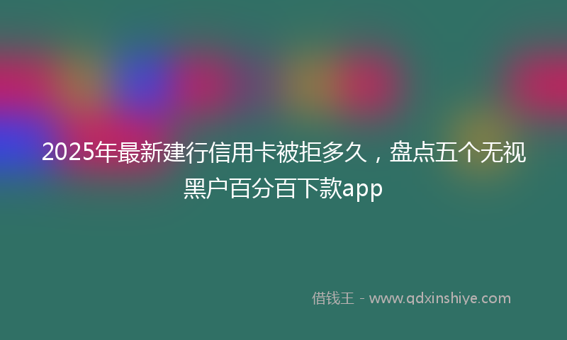 2025年最新建行信用卡被拒多久，盘点五个无视黑户百分百下款app