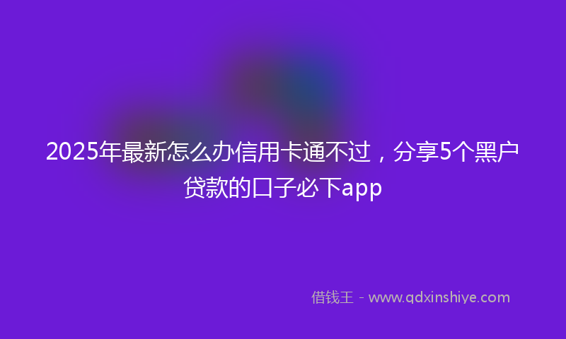 2025年最新怎么办信用卡通不过，分享5个黑户贷款的口子必下app