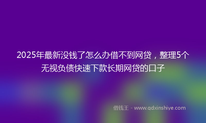 2025年最新没钱了怎么办借不到网贷，整理5个无视负债快速下款长期网贷的口子